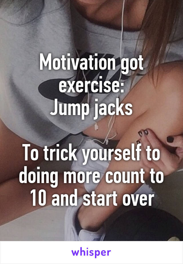 Motivation got exercise:
Jump jacks

To trick yourself to doing more count to 10 and start over