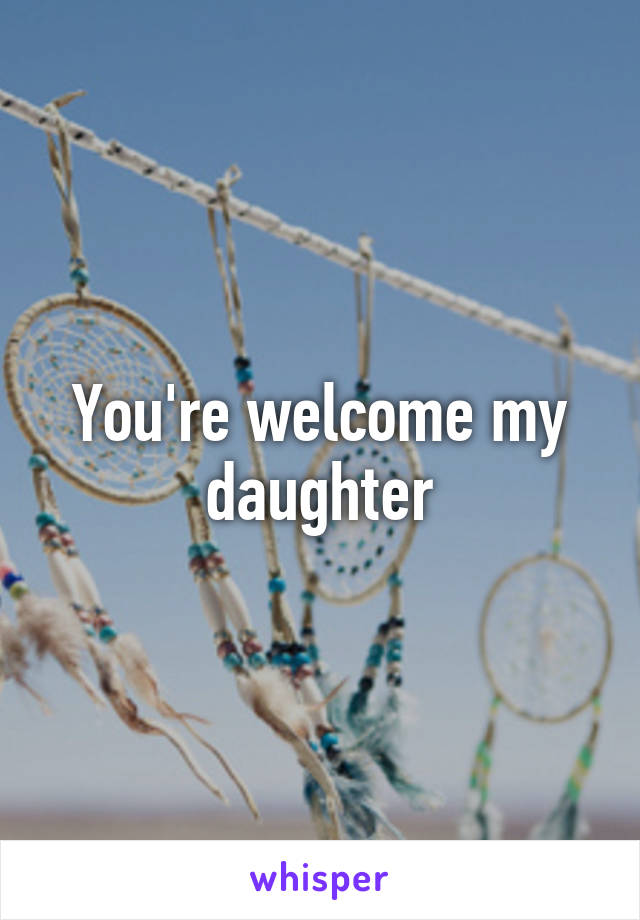 You're welcome my daughter