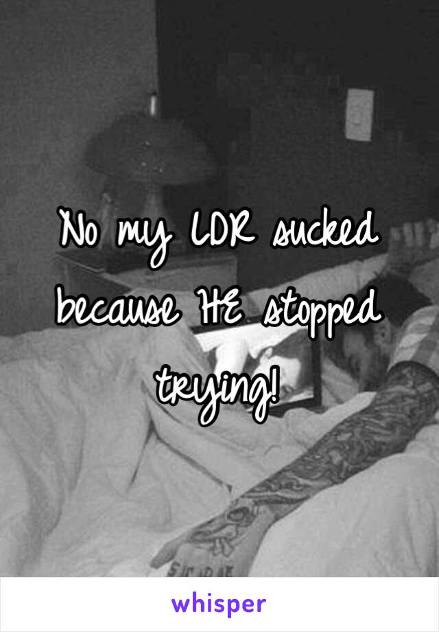 No my LDR sucked because HE stopped trying! 