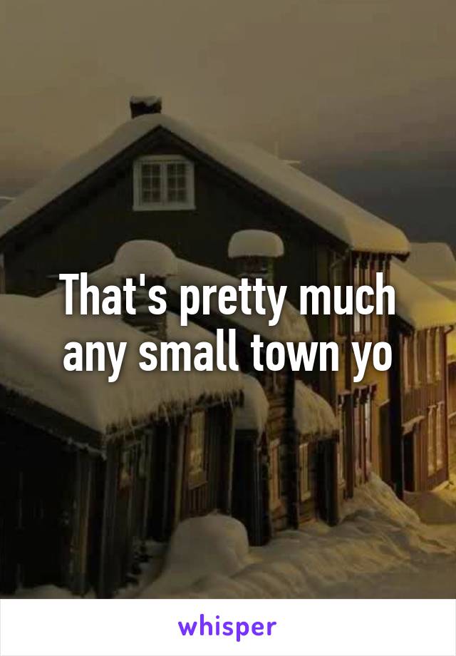 That's pretty much any small town yo