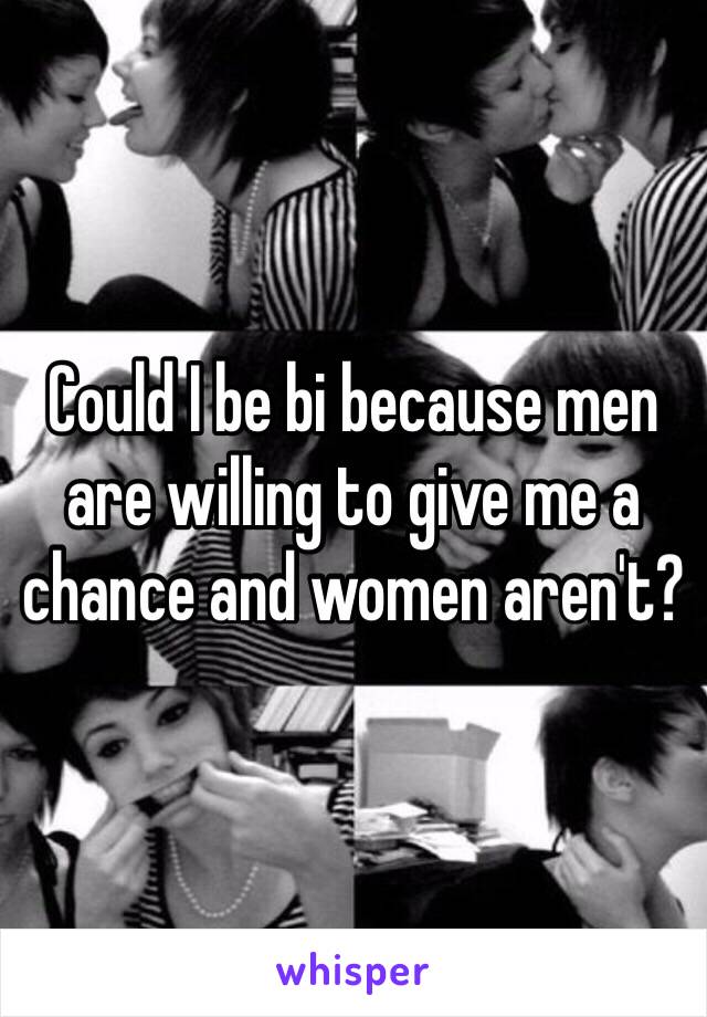 Could I be bi because men are willing to give me a chance and women aren't?