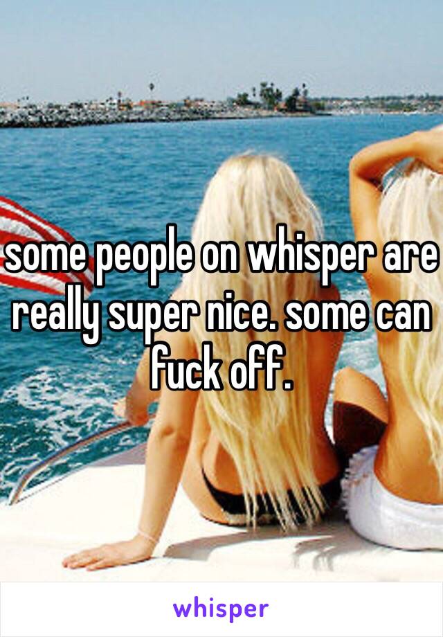 some people on whisper are really super nice. some can fuck off. 