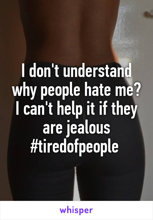 I don't understand why people hate me? I can't help it if they are jealous #tiredofpeople 