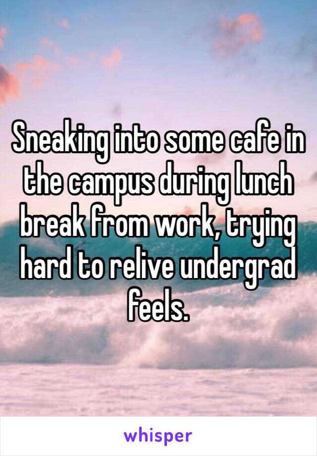 Sneaking into some cafe in the campus during lunch break from work, trying hard to relive undergrad feels. 