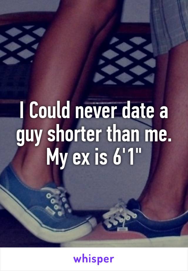 I Could never date a guy shorter than me. My ex is 6'1"