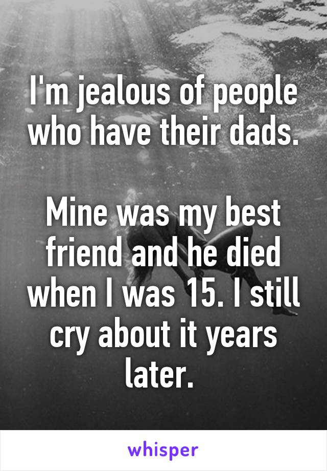 I'm jealous of people who have their dads.

Mine was my best friend and he died when I was 15. I still cry about it years later. 