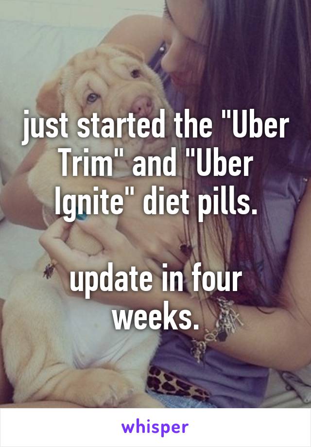 just started the "Uber Trim" and "Uber Ignite" diet pills.

update in four weeks.