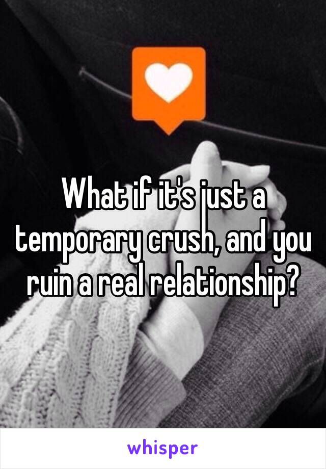 What if it's just a temporary crush, and you ruin a real relationship?