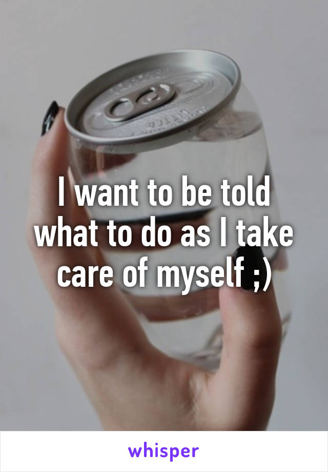 I want to be told what to do as I take care of myself ;)