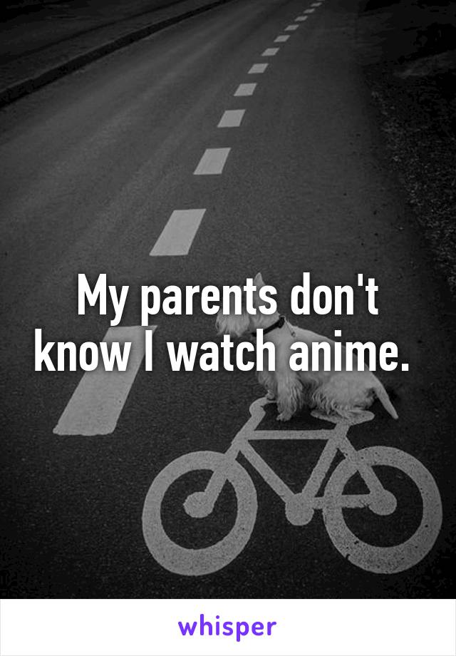 My parents don't know I watch anime. 