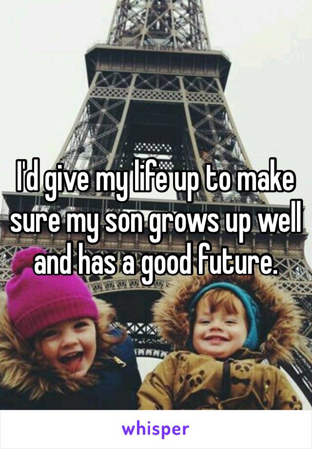 I'd give my life up to make sure my son grows up well and has a good future. 