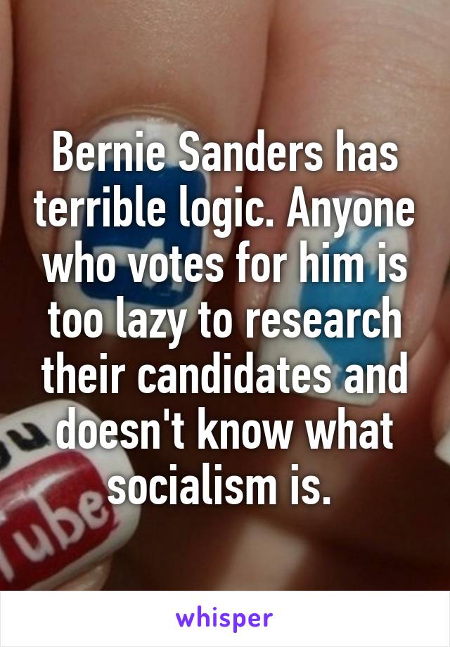 Bernie Sanders has terrible logic. Anyone who votes for him is too lazy to research their candidates and doesn't know what socialism is. 