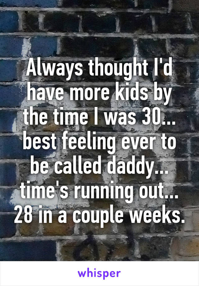 Always thought I'd have more kids by the time I was 30... best feeling ever to be called daddy... time's running out... 28 in a couple weeks.