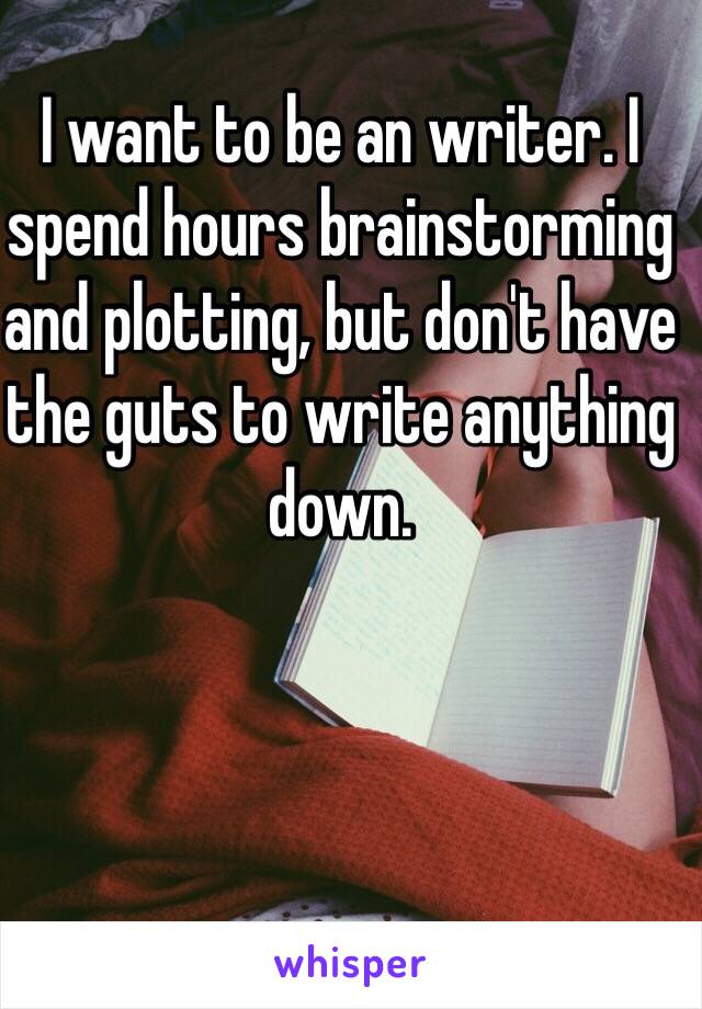 I want to be an writer. I spend hours brainstorming and plotting, but don't have the guts to write anything down.