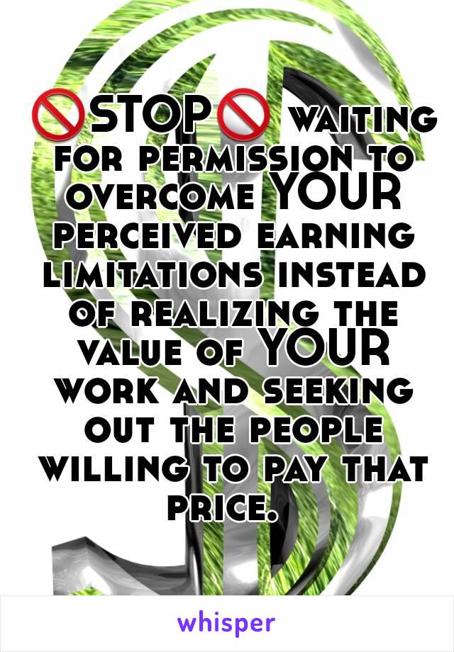  🚫STOP🚫 waiting for permission to overcome YOUR perceived earning limitations instead of realizing the value of YOUR work and seeking out the people willing to pay that price.  