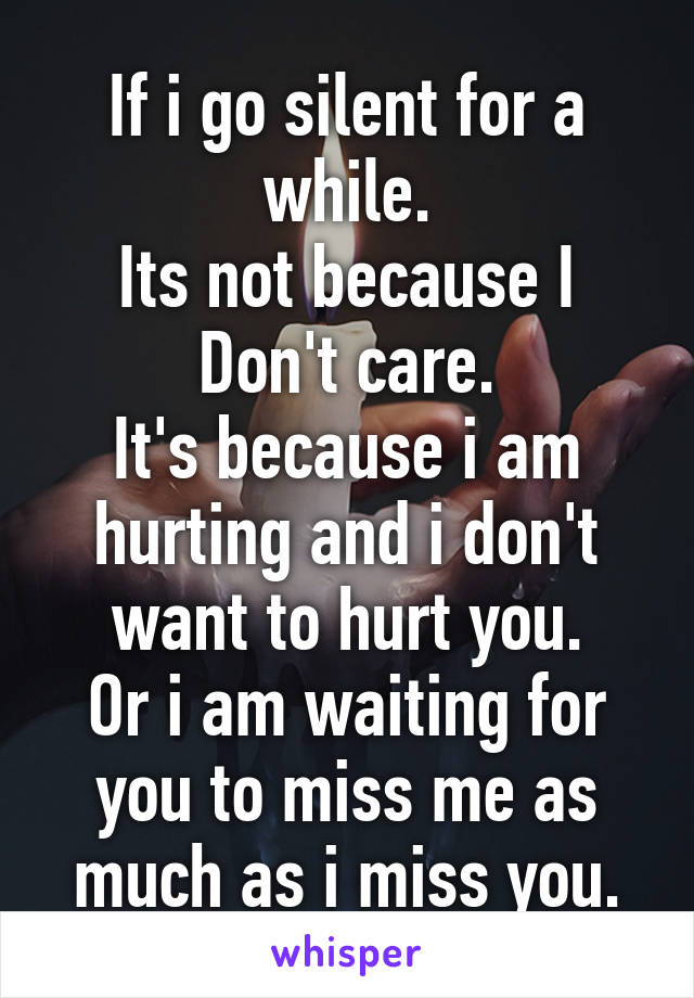 If i go silent for a while.
Its not because I Don't care.
It's because i am hurting and i don't want to hurt you.
Or i am waiting for you to miss me as much as i miss you.