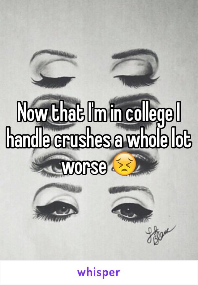 Now that I'm in college I handle crushes a whole lot worse 😣