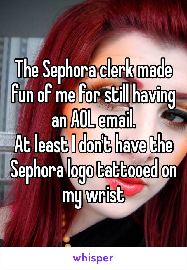 The Sephora clerk made fun of me for still having an AOL email. 
At least I don't have the Sephora logo tattooed on my wrist 