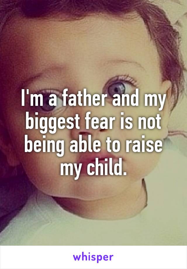 I'm a father and my biggest fear is not being able to raise my child.