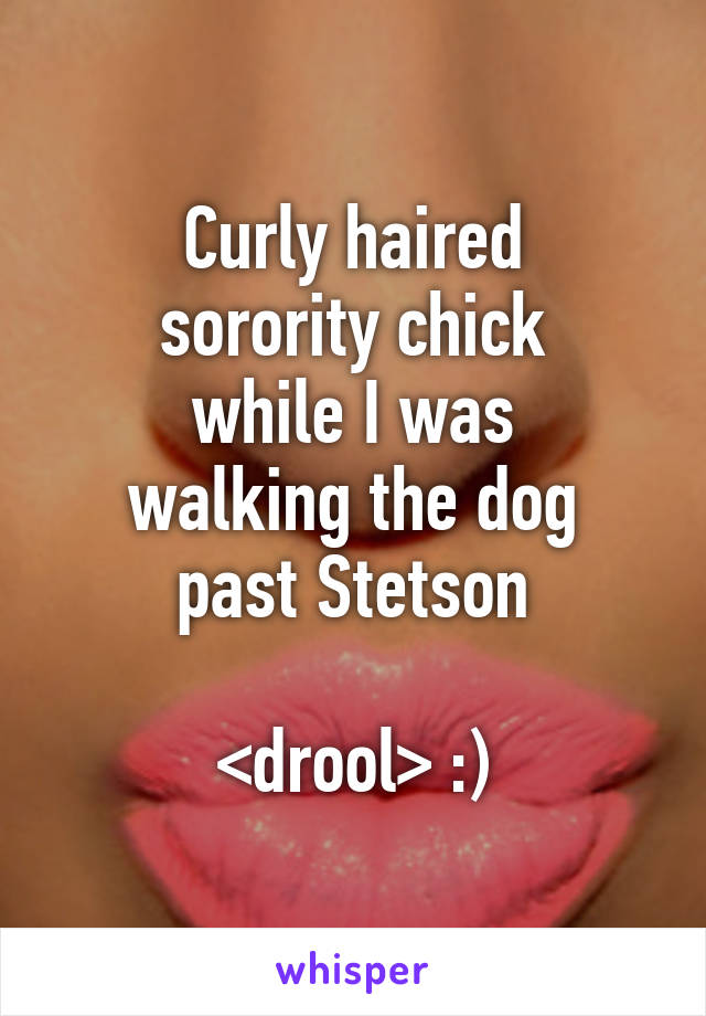 Curly haired
sorority chick
while I was
walking the dog
past Stetson

<drool> :)