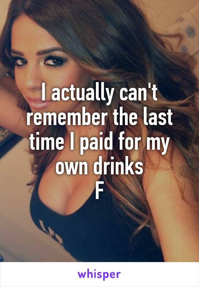 I actually can't remember the last time I paid for my own drinks
F