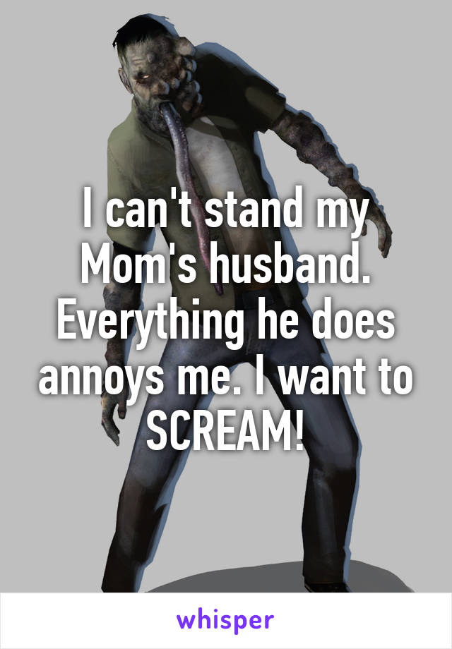 I can't stand my Mom's husband. Everything he does annoys me. I want to SCREAM!