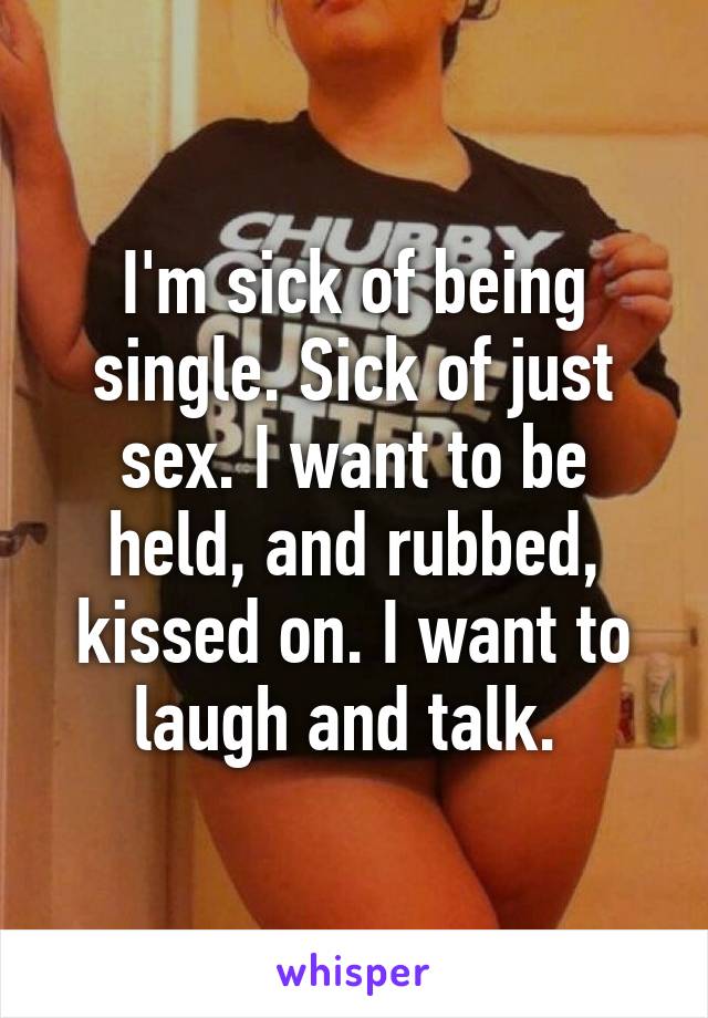 I'm sick of being single. Sick of just sex. I want to be held, and rubbed, kissed on. I want to laugh and talk. 