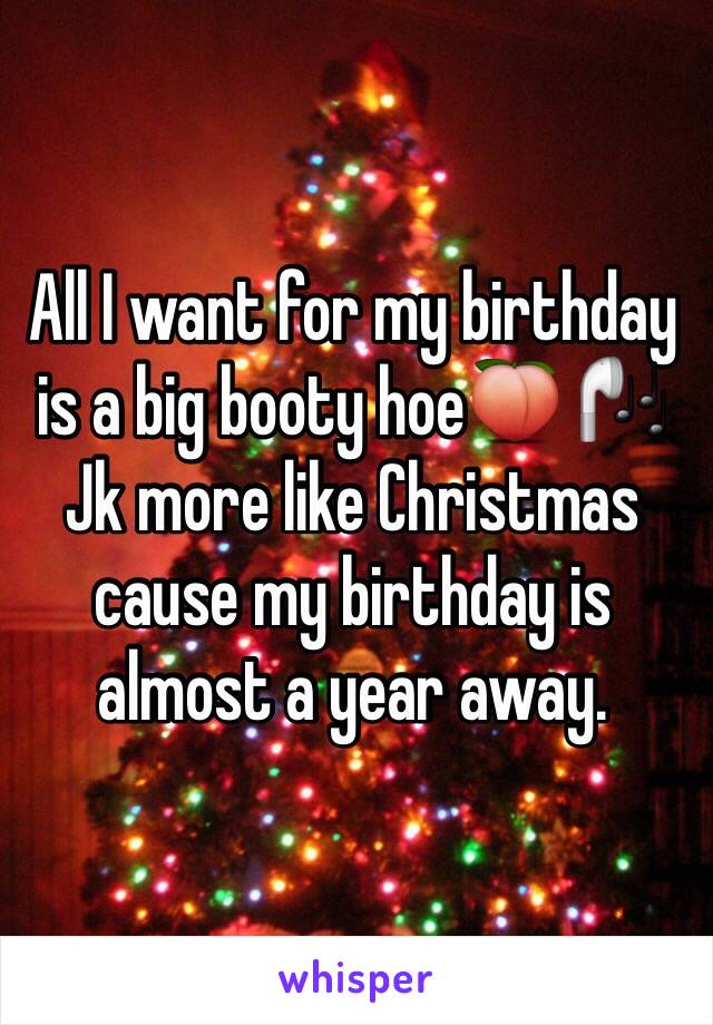 All I want for my birthday is a big booty hoe🍑 🎧 Jk more like Christmas cause my birthday is almost a year away. 