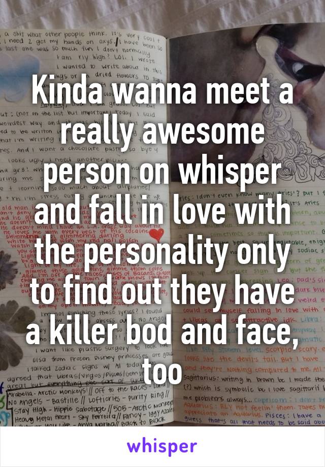 Kinda wanna meet a really awesome person on whisper and fall in love with the personality only to find out they have a killer bod and face, too