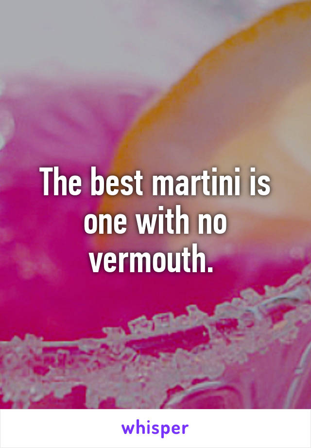 The best martini is one with no vermouth. 