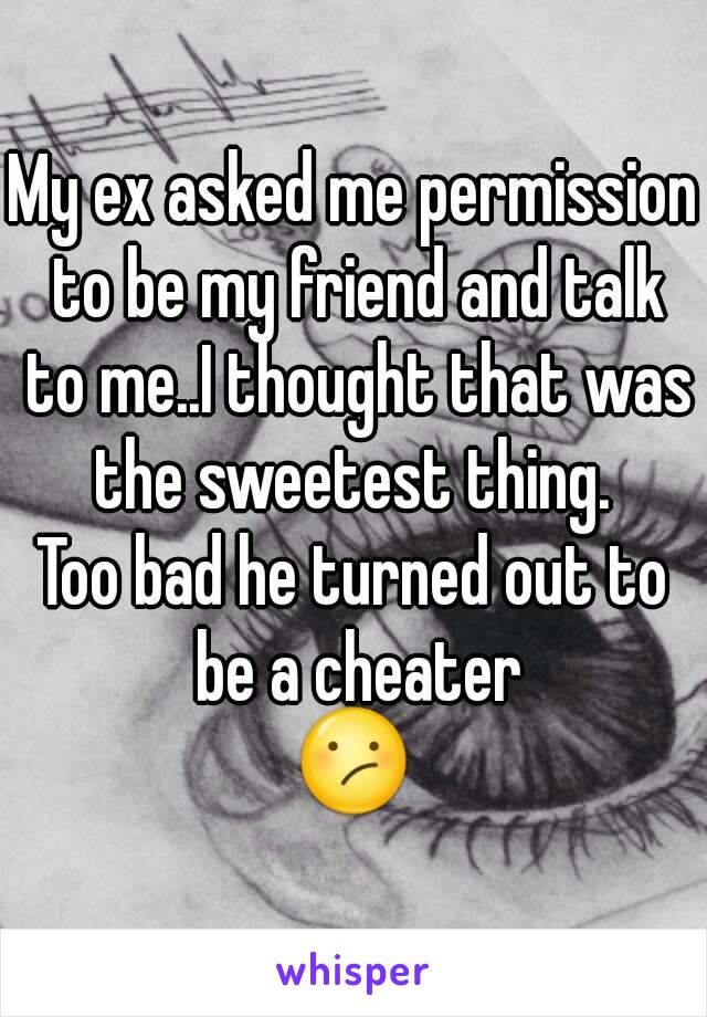 My ex asked me permission to be my friend and talk to me..I thought that was the sweetest thing. 
Too bad he turned out to be a cheater
😕