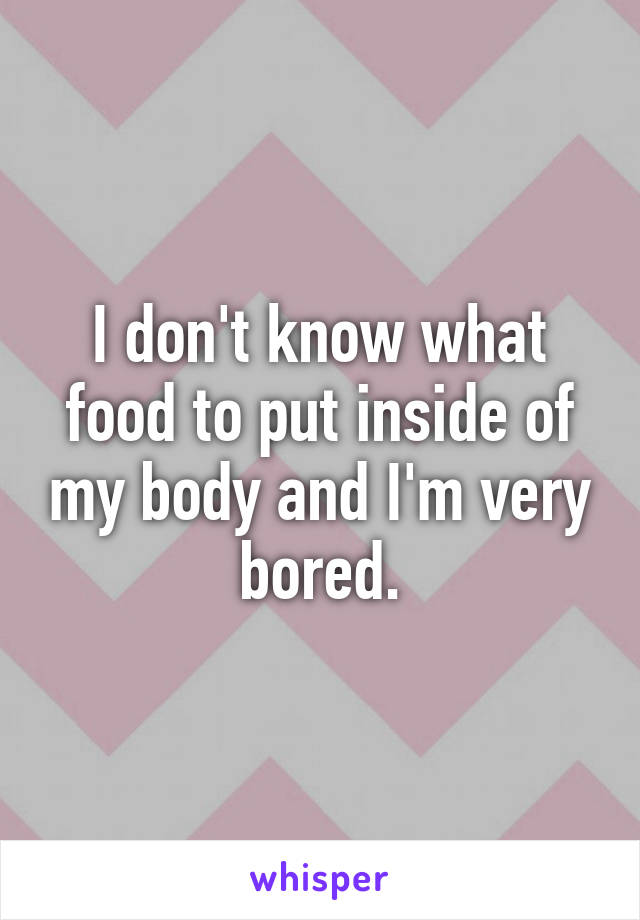 I don't know what food to put inside of my body and I'm very bored.