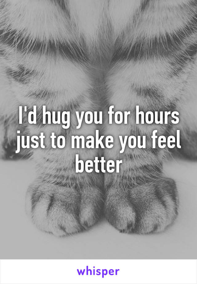 I'd hug you for hours just to make you feel better