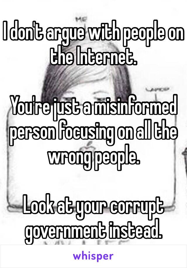 I don't argue with people on the Internet. 

You're just a misinformed person focusing on all the wrong people. 

Look at your corrupt government instead. 