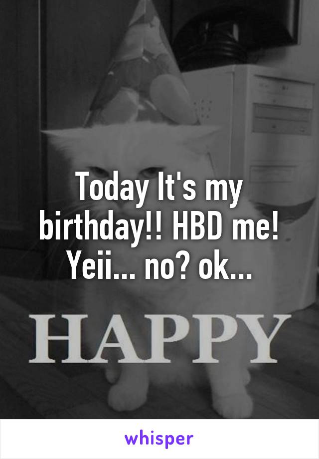 Today It's my birthday!! HBD me! Yeii... no? ok...