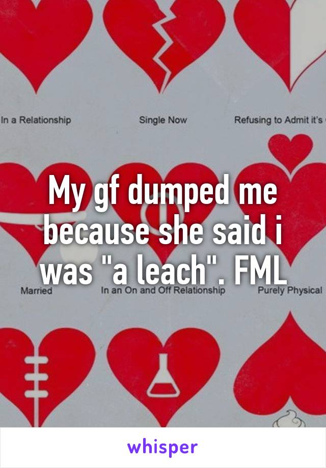 My gf dumped me because she said i was "a leach". FML