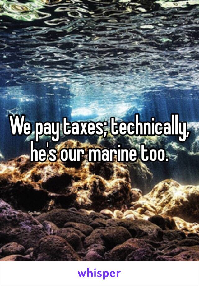 We pay taxes; technically, he's our marine too. 