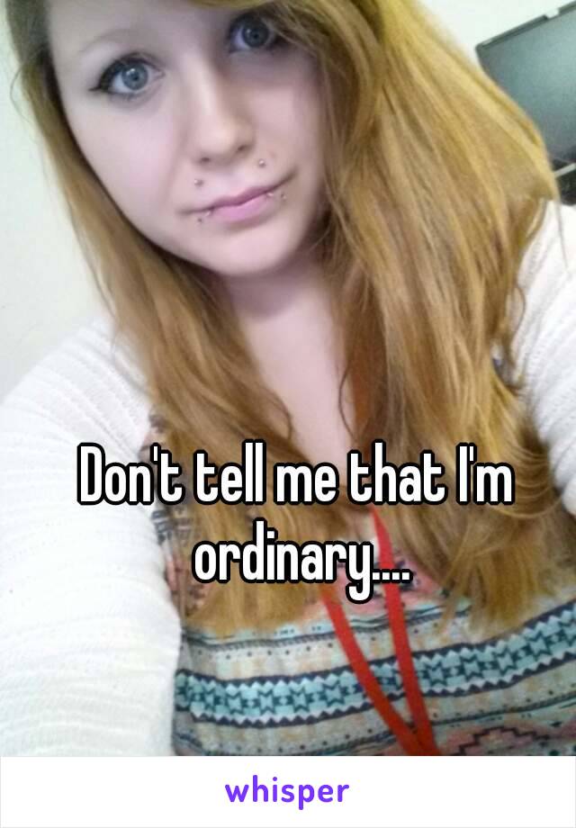 Don't tell me that I'm ordinary....