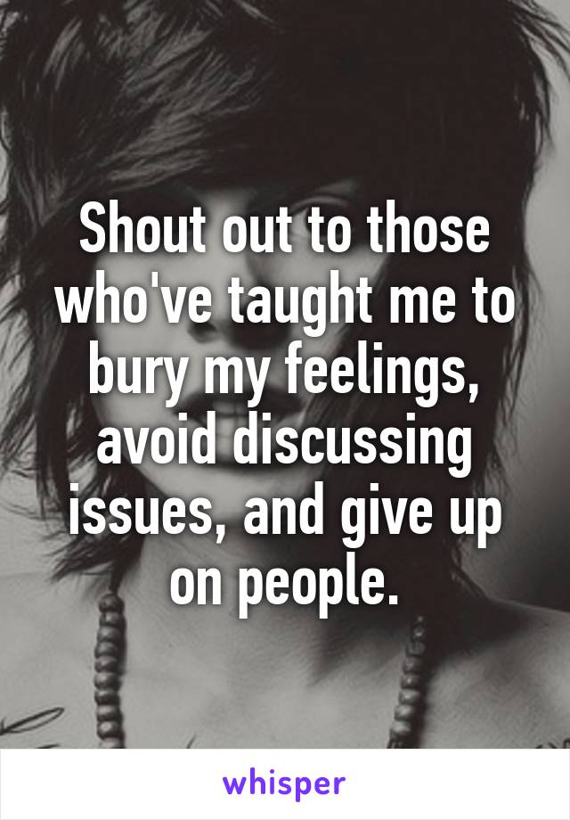 Shout out to those who've taught me to bury my feelings, avoid discussing issues, and give up on people.