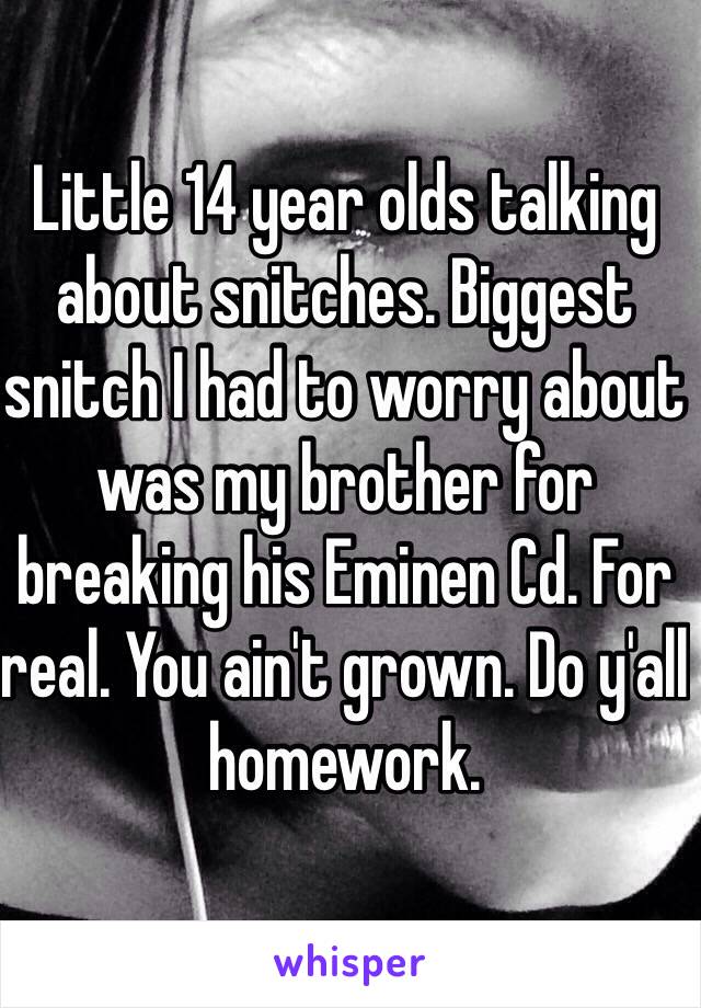 Little 14 year olds talking about snitches. Biggest snitch I had to worry about was my brother for breaking his Eminen Cd. For real. You ain't grown. Do y'all homework.