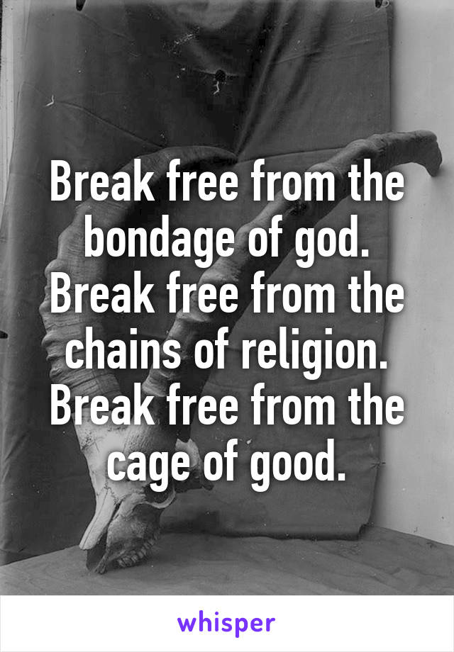 Break free from the bondage of god.
Break free from the chains of religion.
Break free from the cage of good.