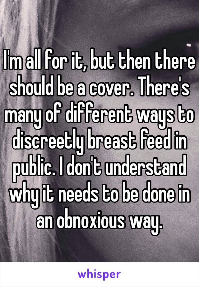 I'm all for it, but then there should be a cover. There's many of different ways to discreetly breast feed in public. I don't understand why it needs to be done in an obnoxious way. 