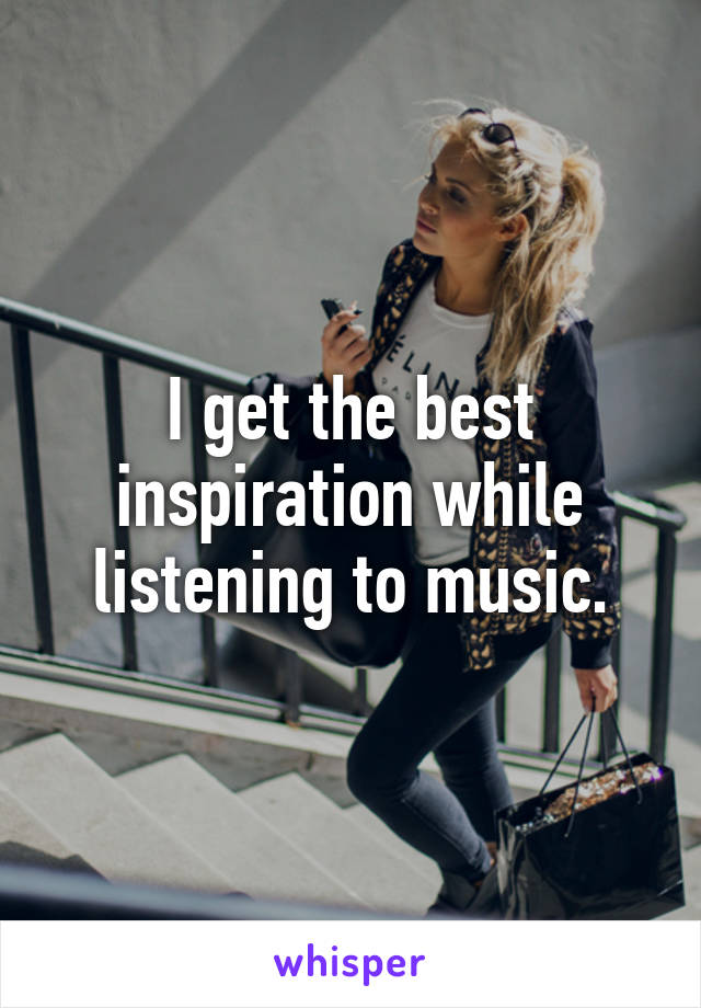 I get the best inspiration while listening to music.