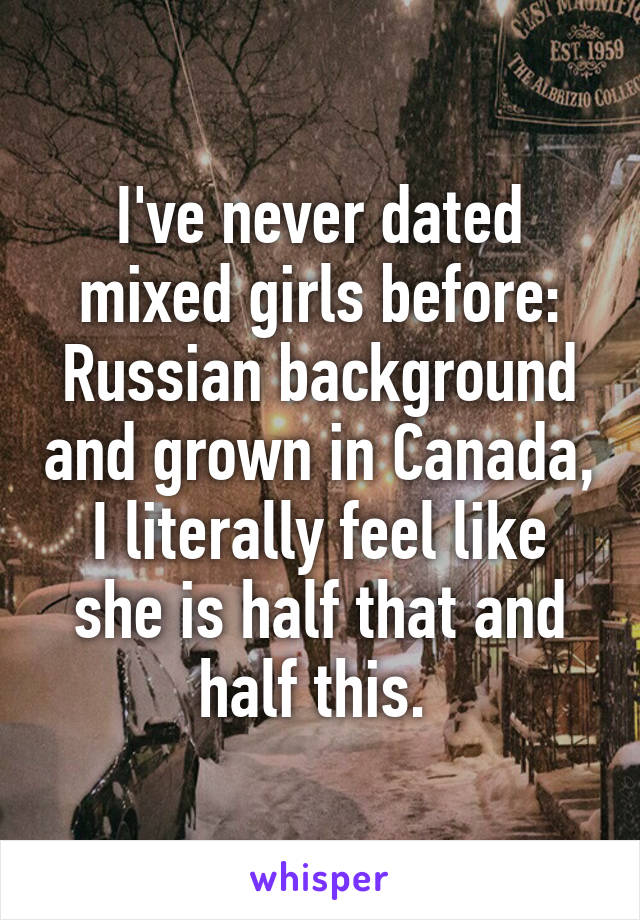 I've never dated mixed girls before: Russian background and grown in Canada, I literally feel like she is half that and half this. 