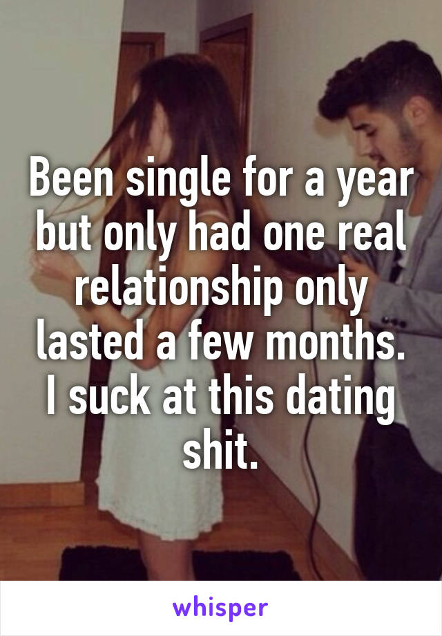 Been single for a year but only had one real relationship only lasted a few months. I suck at this dating shit.