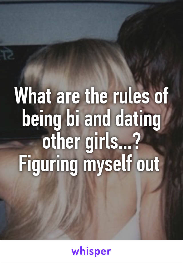 What are the rules of being bi and dating other girls...? Figuring myself out 