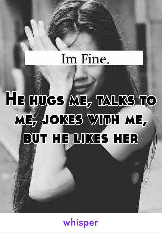 He hugs me, talks to me, jokes with me, but he likes her 