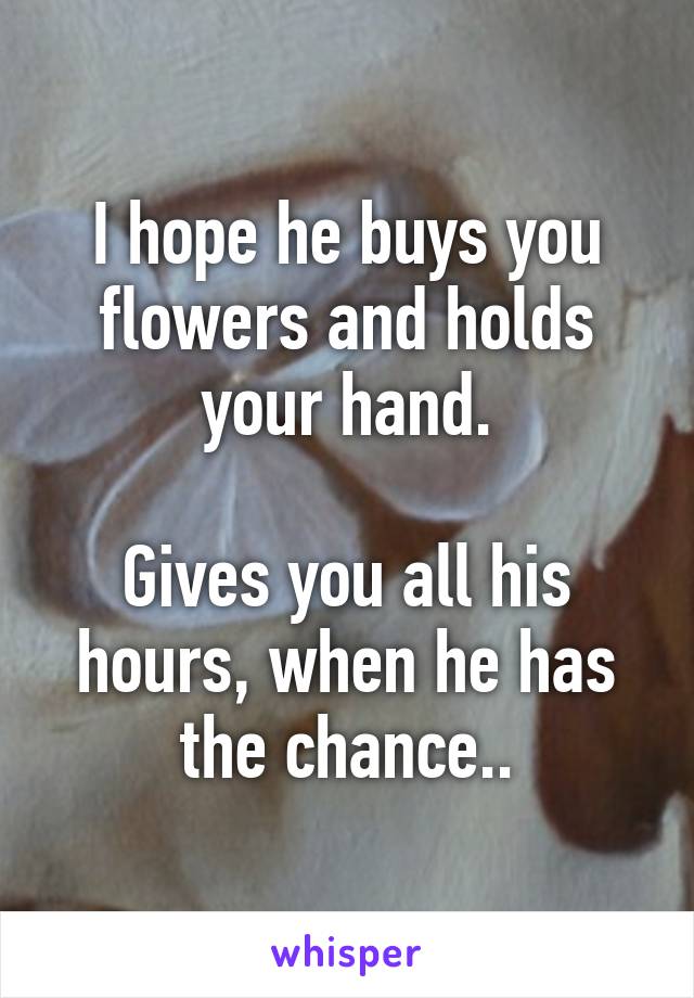 I hope he buys you flowers and holds your hand.

Gives you all his hours, when he has the chance..