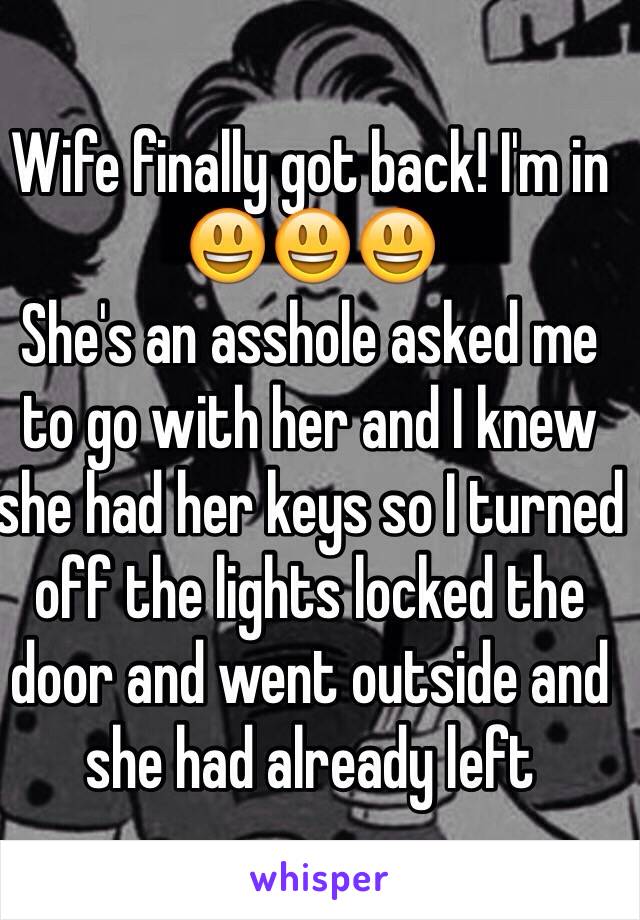 Wife finally got back! I'm in 😃😃😃
She's an asshole asked me to go with her and I knew she had her keys so I turned off the lights locked the door and went outside and she had already left 