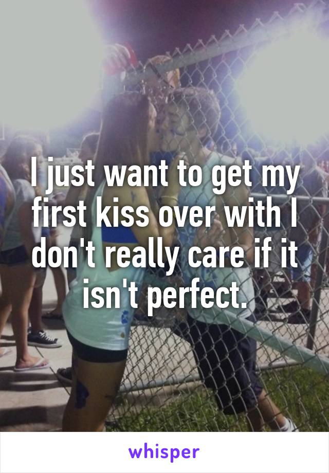 I just want to get my first kiss over with I don't really care if it isn't perfect.